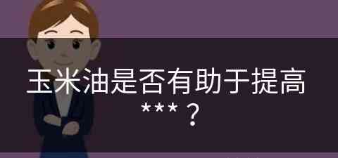 玉米油是否有助于提高 *** ？(玉米油是否有助于提高免疫力)